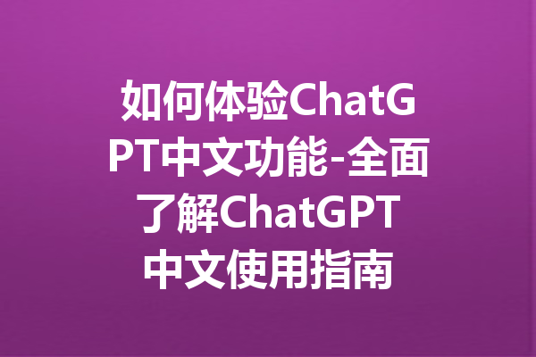 如何体验ChatGPT中文功能-全面了解ChatGPT中文使用指南
