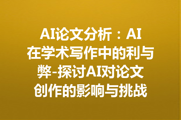 AI论文分析：AI在学术写作中的利与弊-探讨AI对论文创作的影响与挑战