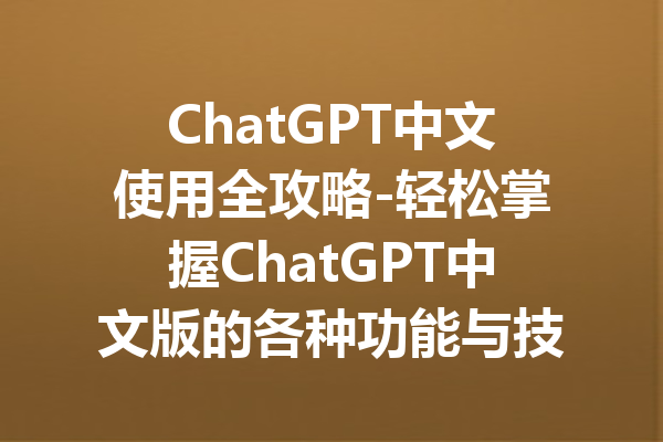 ChatGPT中文使用全攻略-轻松掌握ChatGPT中文版的各种功能与技巧