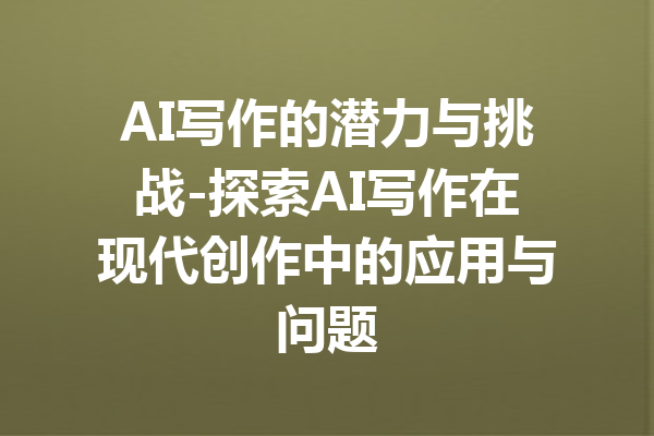 AI写作的潜力与挑战-探索AI写作在现代创作中的应用与问题