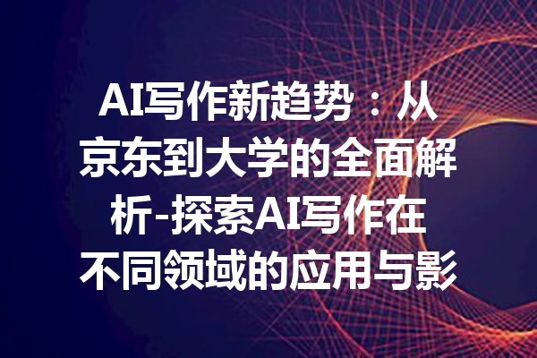 AI写作新趋势：从京东到大学的全面解析-探索AI写作在不同领域的应用与影响