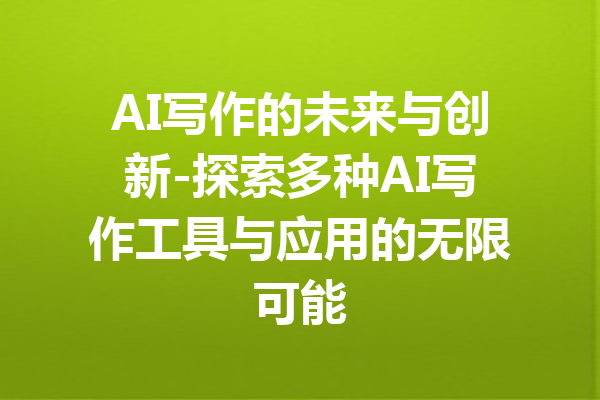 AI写作的未来与创新-探索多种AI写作工具与应用的无限可能