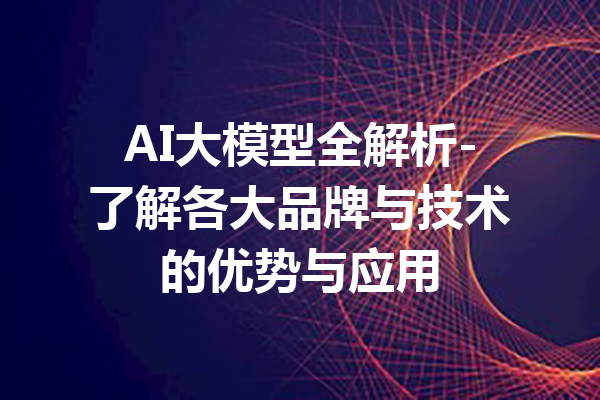 AI大模型全解析-了解各大品牌与技术的优势与应用