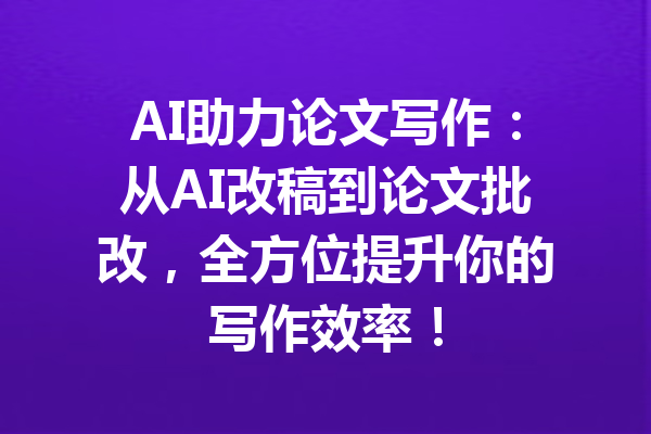 AI助力论文写作：从AI改稿到论文批改，全方位提升你的写作效率！