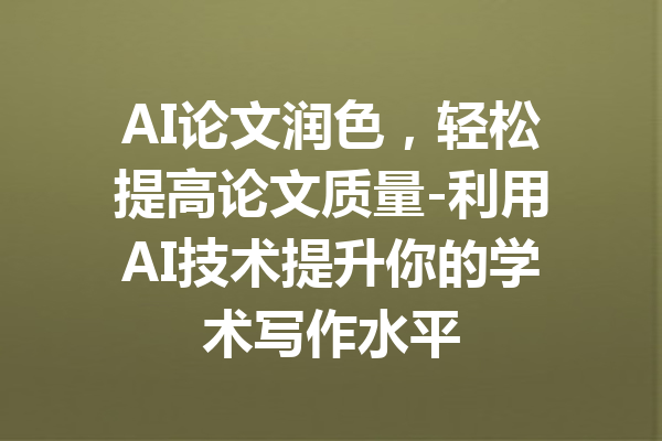 AI论文润色，轻松提高论文质量-利用AI技术提升你的学术写作水平