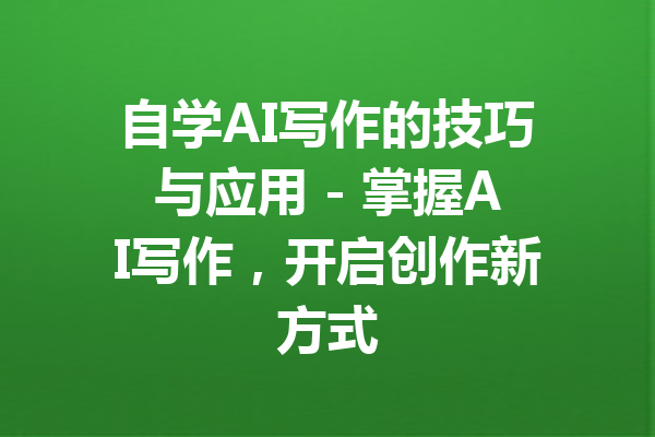 自学AI写作的技巧与应用 - 掌握AI写作，开启创作新方式
