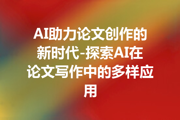 AI助力论文创作的新时代-探索AI在论文写作中的多样应用