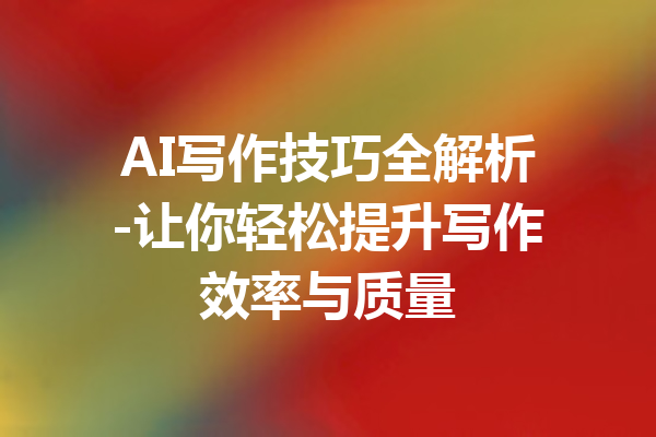 AI写作技巧全解析-让你轻松提升写作效率与质量