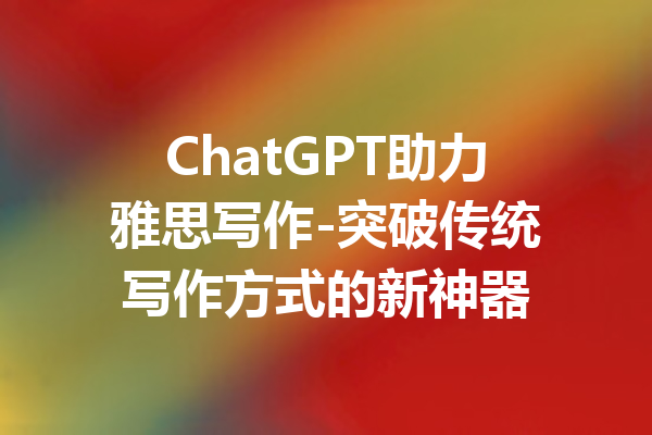 ChatGPT助力雅思写作-突破传统写作方式的新神器