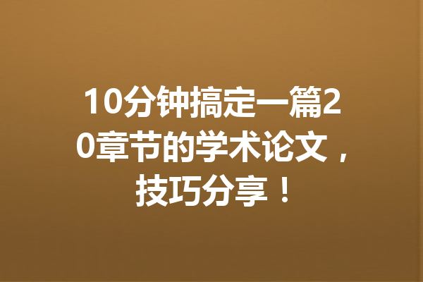 10分钟搞定一篇20章节的学术论文，技巧分享！