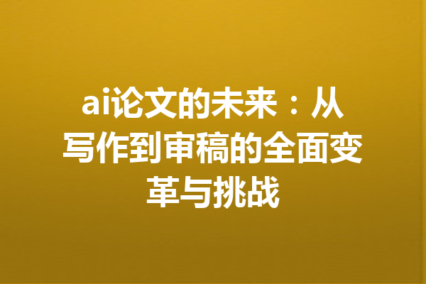 ai论文的未来：从写作到审稿的全面变革与挑战