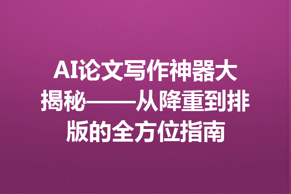 AI论文写作神器大揭秘——从降重到排版的全方位指南