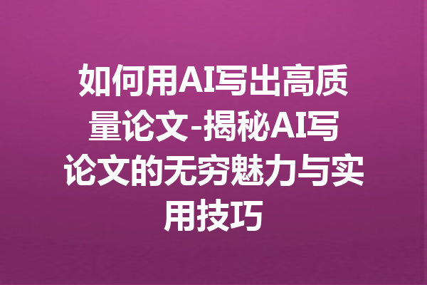 如何用AI写出高质量论文-揭秘AI写论文的无穷魅力与实用技巧