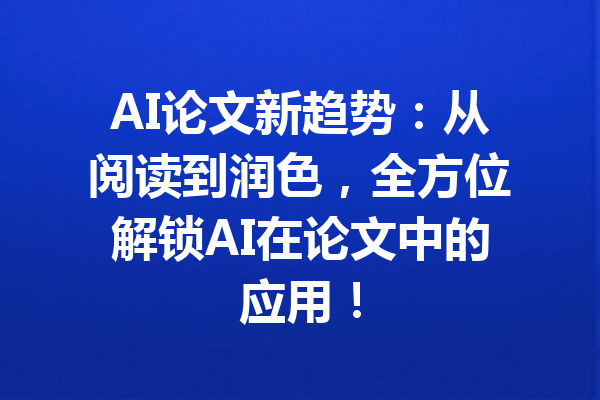 AI论文新趋势：从阅读到润色，全方位解锁AI在论文中的应用！