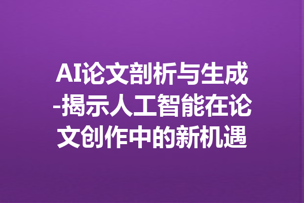 AI论文剖析与生成-揭示人工智能在论文创作中的新机遇