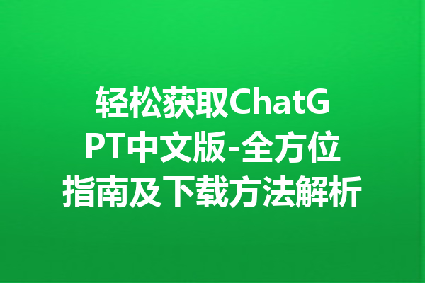 轻松获取ChatGPT中文版-全方位指南及下载方法解析