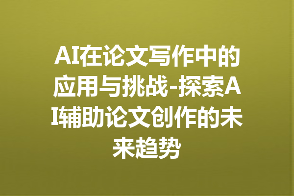 AI在论文写作中的应用与挑战-探索AI辅助论文创作的未来趋势