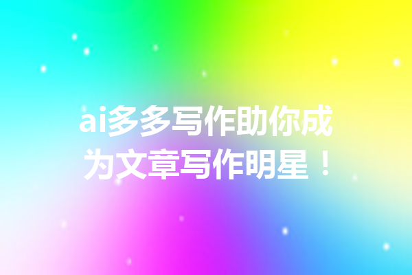 ai多多写作助你成为文章写作明星！