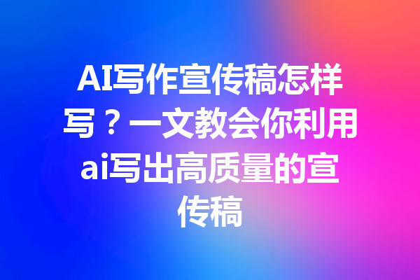 AI写作宣传稿怎样写？一文教会你利用ai写出高质量的宣传稿