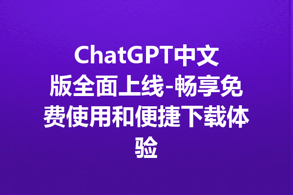 ChatGPT中文版全面上线-畅享免费使用和便捷下载体验