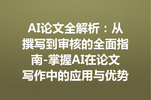 AI论文全解析：从撰写到审核的全面指南-掌握AI在论文写作中的应用与优势