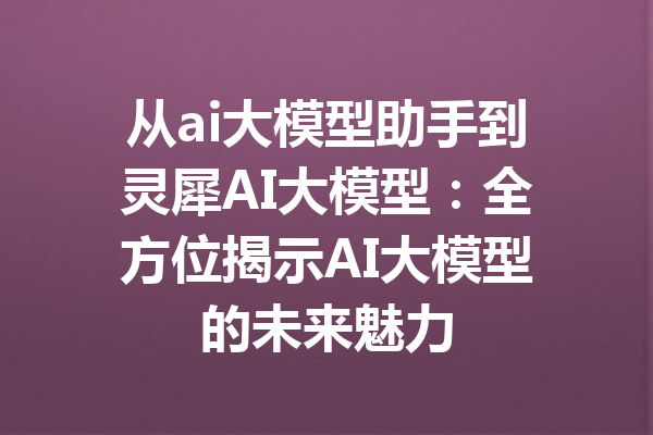 从ai大模型助手到灵犀AI大模型：全方位揭示AI大模型的未来魅力