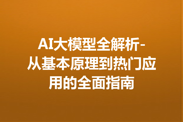 AI大模型全解析-从基本原理到热门应用的全面指南