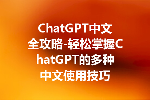 ChatGPT中文全攻略-轻松掌握ChatGPT的多种中文使用技巧