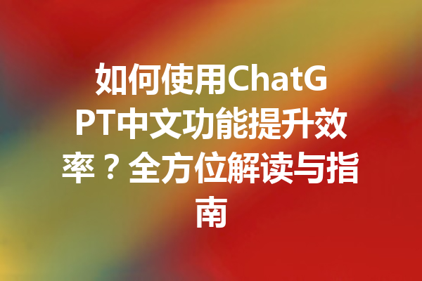 如何使用ChatGPT中文功能提升效率？全方位解读与指南