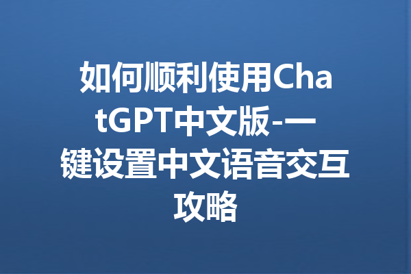 如何顺利使用ChatGPT中文版-一键设置中文语音交互攻略