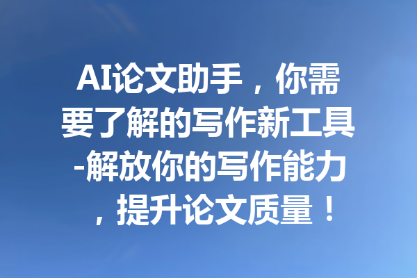 AI论文助手，你需要了解的写作新工具-解放你的写作能力，提升论文质量！