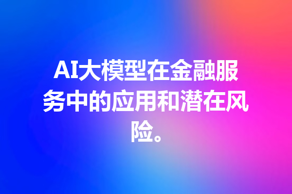 AI大模型在金融服务中的应用和潜在风险。