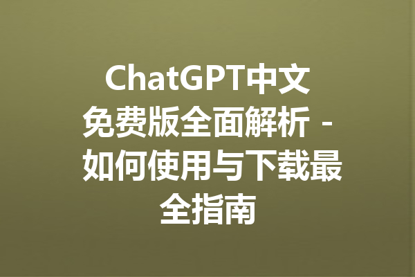 ChatGPT中文免费版全面解析 - 如何使用与下载最全指南