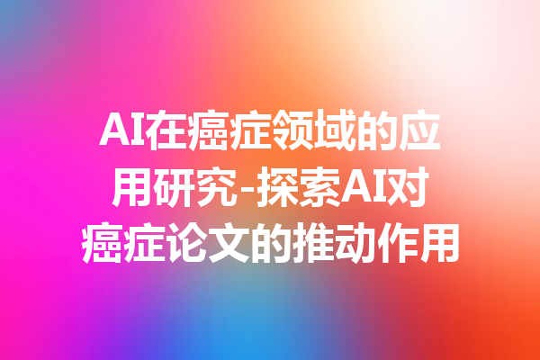 AI在癌症领域的应用研究-探索AI对癌症论文的推动作用