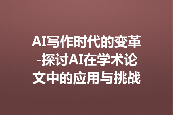 AI写作时代的变革-探讨AI在学术论文中的应用与挑战
