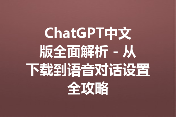 ChatGPT中文版全面解析 - 从下载到语音对话设置全攻略