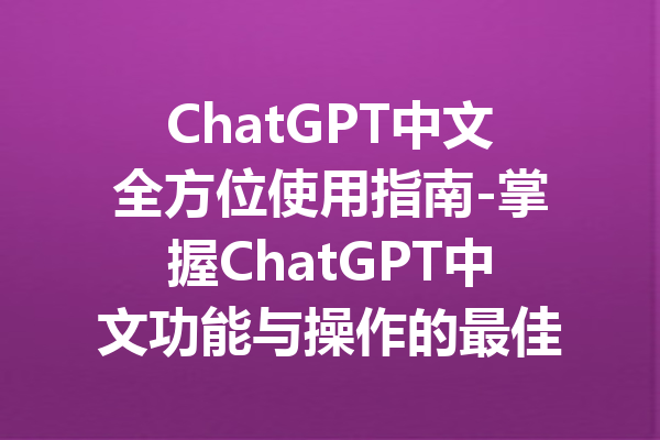 ChatGPT中文全方位使用指南-掌握ChatGPT中文功能与操作的最佳方法