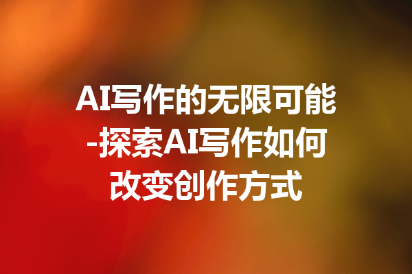 AI写作的无限可能-探索AI写作如何改变创作方式
