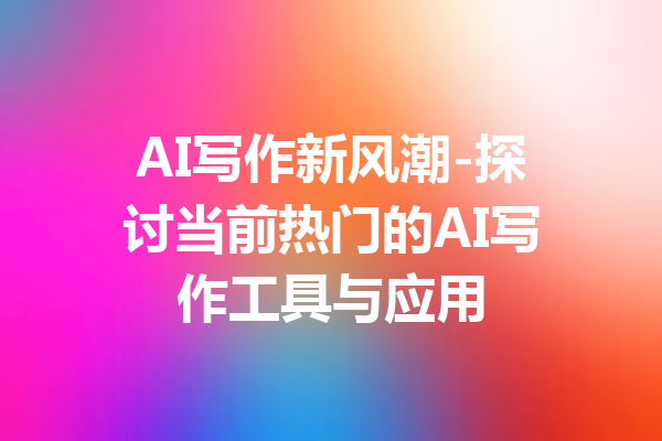 AI写作新风潮-探讨当前热门的AI写作工具与应用