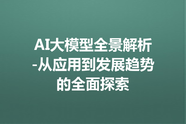 AI大模型全景解析-从应用到发展趋势的全面探索