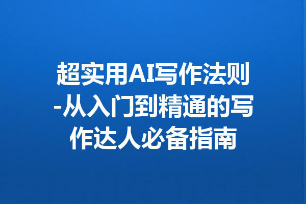 超实用AI写作法则-从入门到精通的写作达人必备指南