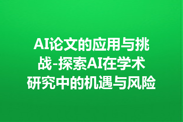 AI论文的应用与挑战-探索AI在学术研究中的机遇与风险