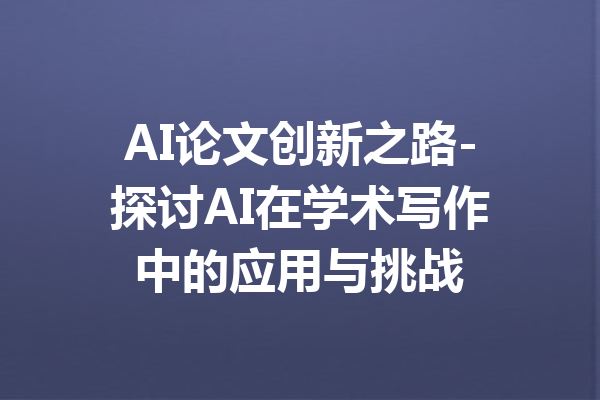 AI论文创新之路-探讨AI在学术写作中的应用与挑战