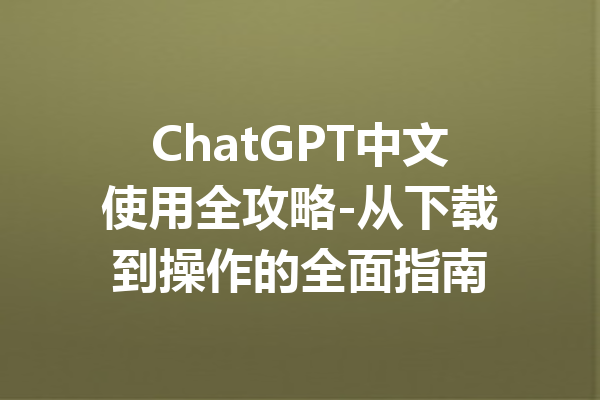 ChatGPT中文使用全攻略-从下载到操作的全面指南