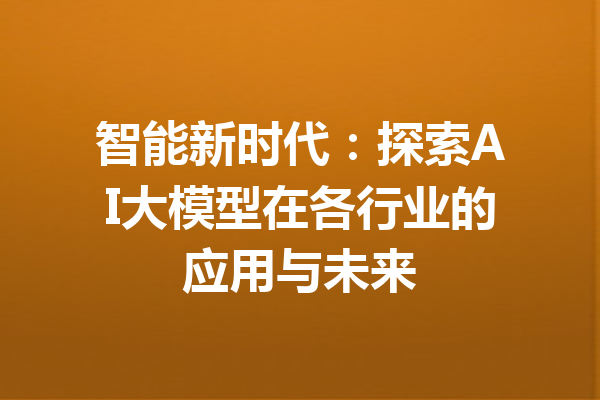 智能新时代：探索AI大模型在各行业的应用与未来