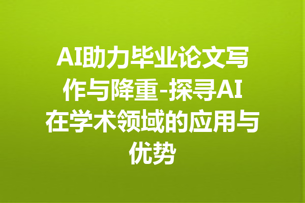 AI助力毕业论文写作与降重-探寻AI在学术领域的应用与优势