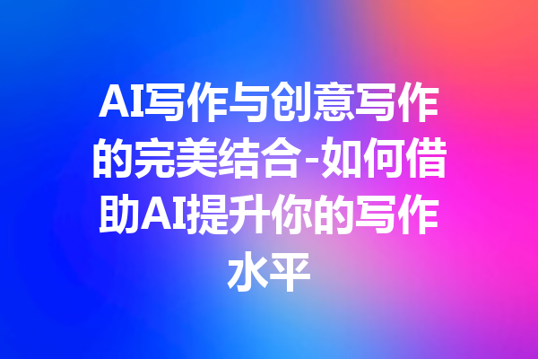 AI写作与创意写作的完美结合-如何借助AI提升你的写作水平