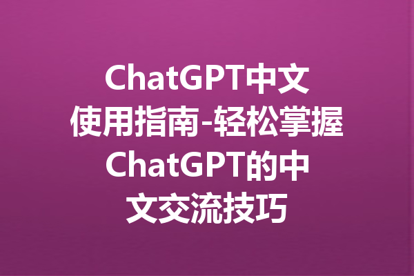 ChatGPT中文使用指南-轻松掌握ChatGPT的中文交流技巧