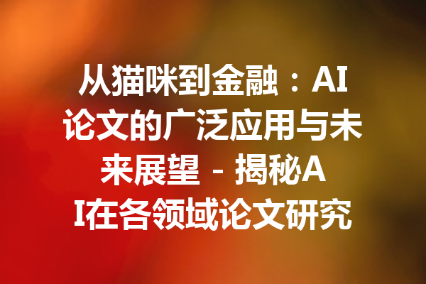 从猫咪到金融：AI论文的广泛应用与未来展望 - 揭秘AI在各领域论文研究的无限可能