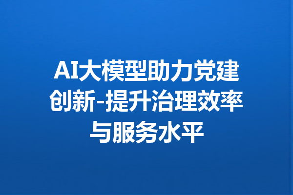 AI大模型助力党建创新-提升治理效率与服务水平